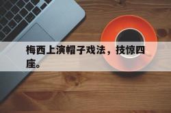问鼎娱乐下载网址-梅西上演帽子戏法，技惊四座。