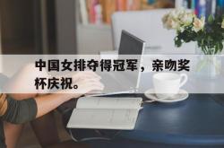 问鼎娱乐下载网页版-中国女排夺得冠军，亲吻奖杯庆祝。