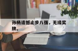 问鼎娱乐下载app-孙杨遗憾止步八强，无缘奖牌。