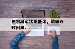 问鼎娱乐下载网址-巴黎奥运状态低迷，遭遇连败困局。
