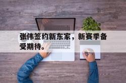 问鼎娱乐下载app-张伟签约新东家，新赛季备受期待。