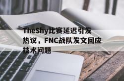 问鼎娱乐下载网页版-TheShy比赛延迟引发热议，FNC战队发文回应技术问题