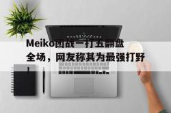 问鼎娱乐下载app-Meiko团战一打五翻盘全场，网友称其为最强打野！