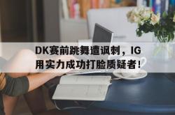 问鼎娱乐下载官网-DK赛前跳舞遭讽刺，IG用实力成功打脸质疑者！