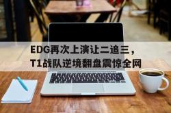 问鼎娱乐下载app-EDG再次上演让二追三，T1战队逆境翻盘震惊全网