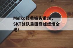 问鼎娱乐下载-Meiko经典镜头重现，SKT战队重回巅峰燃爆全场！