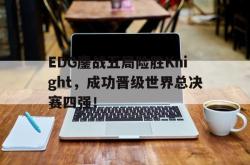 问鼎娱乐下载网页版-EDG鏖战五局险胜Knight，成功晋级世界总决赛四强！