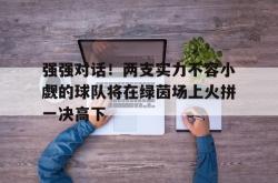 问鼎娱乐下载网址-强强对话！两支实力不容小觑的球队将在绿茵场上火拼一决高下