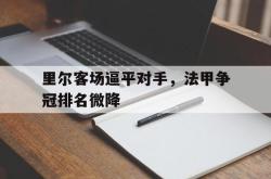 问鼎娱乐下载官网-里尔客场逼平对手，法甲争冠排名微降