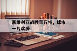 问鼎娱乐下载网页版-塞维利亚战胜莱万特，球市一片欢腾