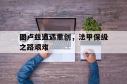 问鼎娱乐下载网址-图卢兹遭遇重创，法甲保级之路艰难
