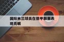 问鼎娱乐下载app-国际米兰球员在德甲联赛表现亮眼