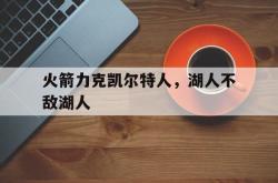 问鼎娱乐下载网页版-火箭力克凯尔特人，湖人不敌湖人