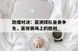 问鼎娱乐下载-劲爆对决：亚洲球队奋勇争先，赢得赛场上的胜利