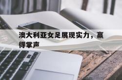 问鼎娱乐下载-澳大利亚女足展现实力，赢得掌声