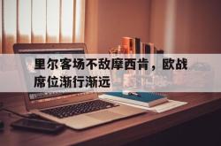 问鼎娱乐下载app-里尔客场不敌摩西肯，欧战席位渐行渐远