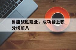 问鼎娱乐下载app-鲁能战胜建业，成功登上积分榜前八