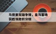 问鼎娱乐下载网页版-马德里双雄争锋，皇马客场获胜领跑积分榜