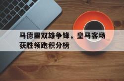 问鼎娱乐下载网页版-马德里双雄争锋，皇马客场获胜领跑积分榜