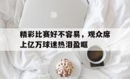 问鼎娱乐下载网址-精彩比赛好不容易，观众席上亿万球迷热泪盈眶