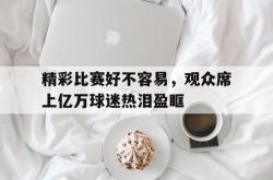 问鼎娱乐下载网址-精彩比赛好不容易，观众席上亿万球迷热泪盈眶