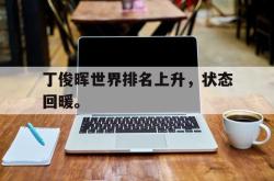 问鼎娱乐下载官网-丁俊晖世界排名上升，状态回暖。