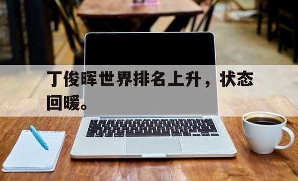 问鼎娱乐下载官网-丁俊晖世界排名上升，状态回暖。