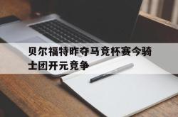 问鼎娱乐下载app-贝尔福特昨夺马竞杯赛今骑士团开元竞争