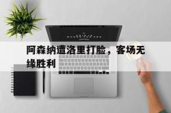 问鼎娱乐下载网页版-阿森纳遭洛里打脸，客场无缘胜利