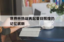 问鼎娱乐下载官网-世界杯热议再起昔日辉煌仍记忆犹新
