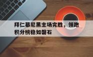 问鼎娱乐下载app-拜仁慕尼黑主场完胜，领跑积分榜稳如磐石