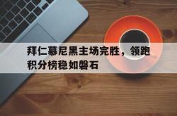 问鼎娱乐下载app-拜仁慕尼黑主场完胜，领跑积分榜稳如磐石