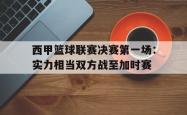 问鼎娱乐下载网页版-西甲篮球联赛决赛第一场：实力相当双方战至加时赛