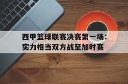 问鼎娱乐下载网页版-西甲篮球联赛决赛第一场：实力相当双方战至加时赛