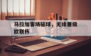问鼎娱乐下载app-马拉加客场输球，无缘晋级欧联杯