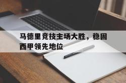问鼎娱乐下载官网-马德里竞技主场大胜，稳固西甲领先地位