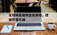 问鼎娱乐下载官网-足球明星展现出色表现，球迷热情不减