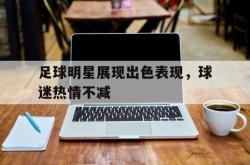 问鼎娱乐下载官网-足球明星展现出色表现，球迷热情不减