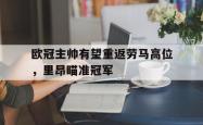 问鼎娱乐下载网页版-欧冠主帅有望重返劳马高位，里昂瞄准冠军
