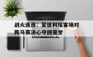 问鼎娱乐下载-战火连连：蒙彼利埃客场对阵马赛决心夺回荣誉