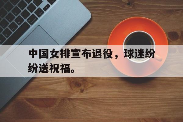 中国女排宣布退役，球迷纷纷送祝福。