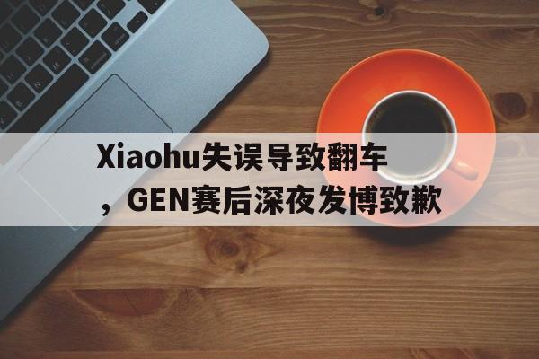 Xiaohu失误导致翻车，GEN赛后深夜发博致歉