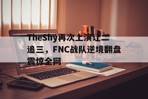 TheShy再次上演让二追三，FNC战队逆境翻盘震惊全网