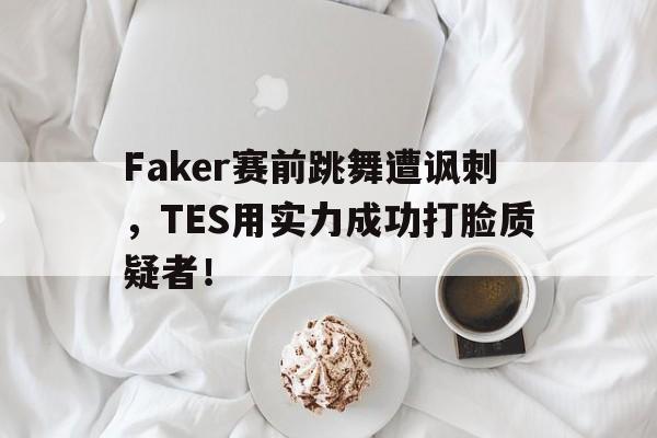 Faker赛前跳舞遭讽刺，TES用实力成功打脸质疑者！