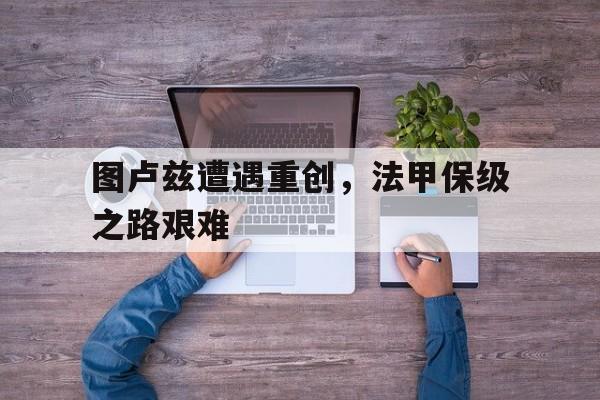 图卢兹遭遇重创，法甲保级之路艰难