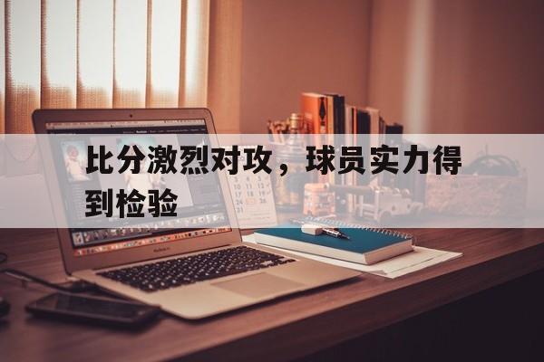 比分激烈对攻，球员实力得到检验