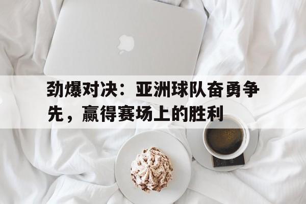 劲爆对决：亚洲球队奋勇争先，赢得赛场上的胜利