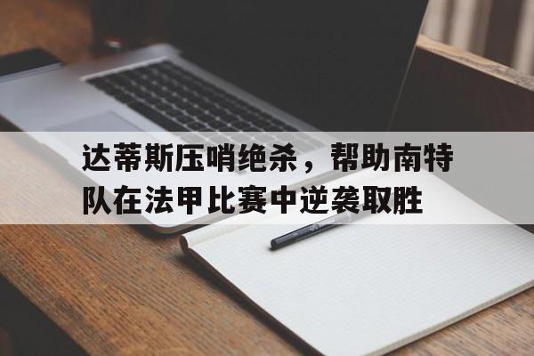 达蒂斯压哨绝杀，帮助南特队在法甲比赛中逆袭取胜