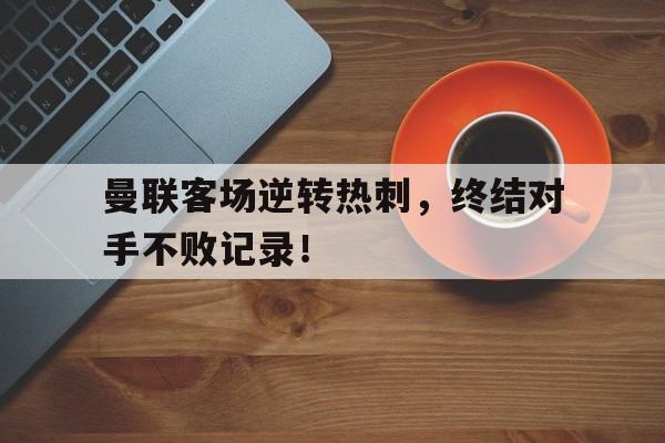 曼联客场逆转热刺，终结对手不败记录！