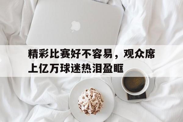 精彩比赛好不容易，观众席上亿万球迷热泪盈眶